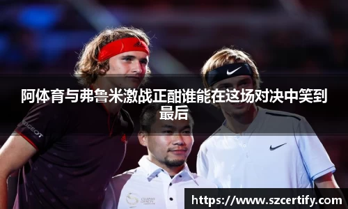 阿体育与弗鲁米激战正酣谁能在这场对决中笑到最后